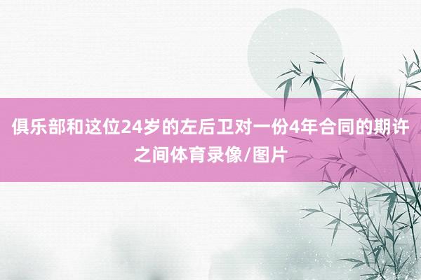 俱乐部和这位24岁的左后卫对一份4年合同的期许之间体育录像/图片