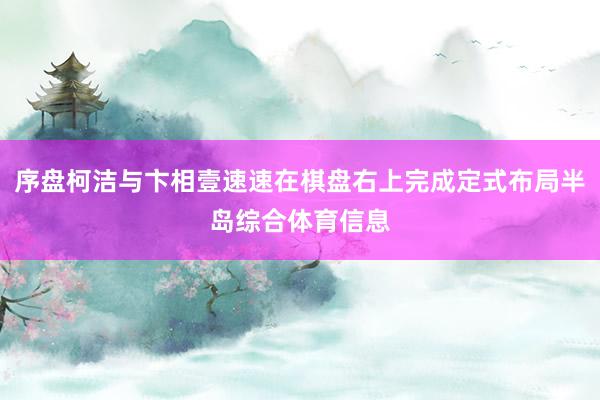 序盘柯洁与卞相壹速速在棋盘右上完成定式布局半岛综合体育信息