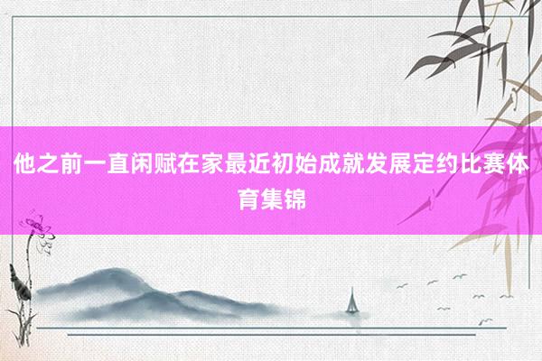 他之前一直闲赋在家最近初始成就发展定约比赛体育集锦