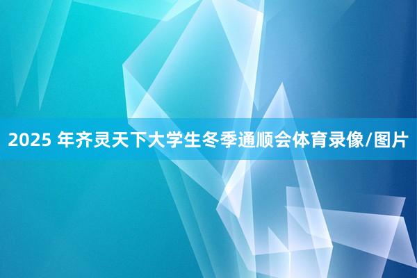 2025 年齐灵天下大学生冬季通顺会体育录像/图片