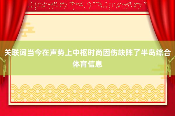 关联词当今在声势上中枢时尚因伤缺阵了半岛综合体育信息