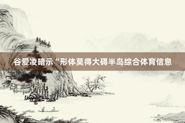 谷爱凌暗示“形体莫得大碍半岛综合体育信息