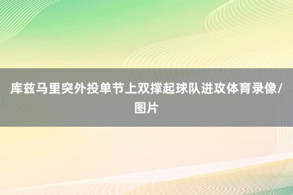 库兹马里突外投单节上双撑起球队进攻体育录像/图片