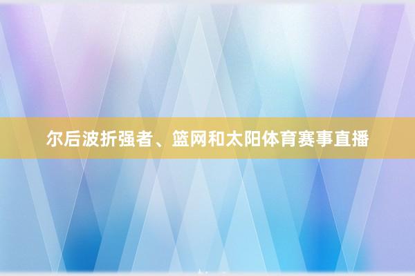 尔后波折强者、篮网和太阳体育赛事直播