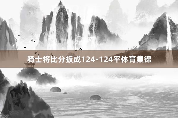 骑士将比分扳成124-124平体育集锦