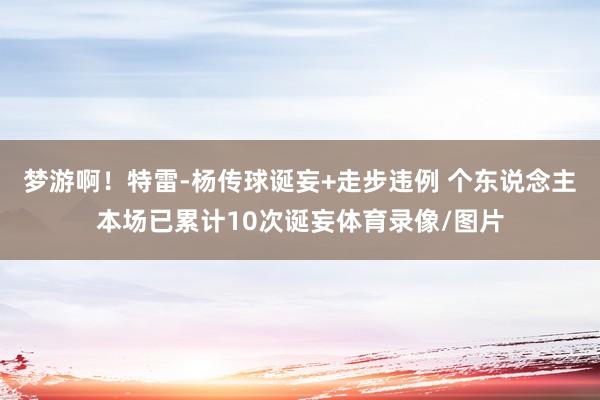 梦游啊！特雷-杨传球诞妄+走步违例 个东说念主本场已累计10次诞妄体育录像/图片