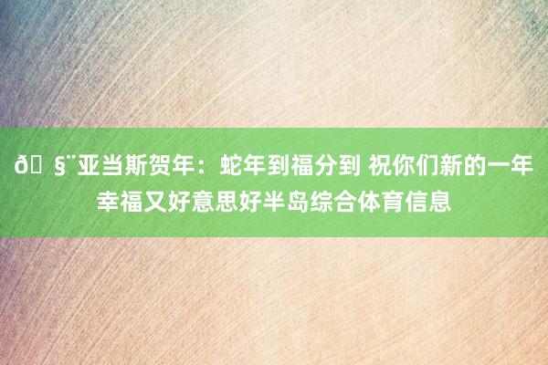 🧨亚当斯贺年：蛇年到福分到 祝你们新的一年幸福又好意思好半岛综合体育信息