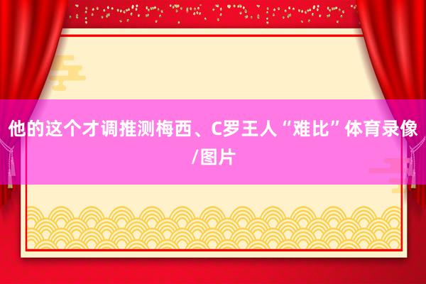 他的这个才调推测梅西、C罗王人“难比”体育录像/图片