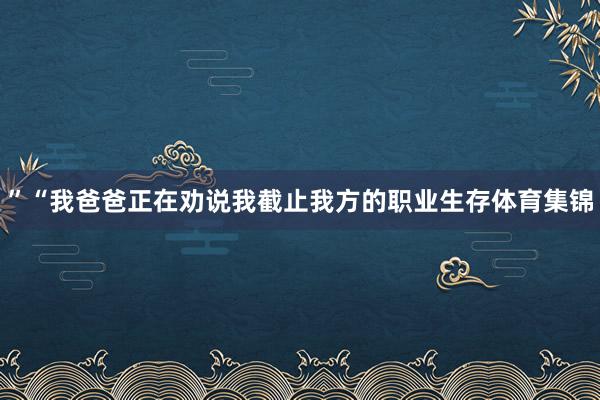 ”“我爸爸正在劝说我截止我方的职业生存体育集锦