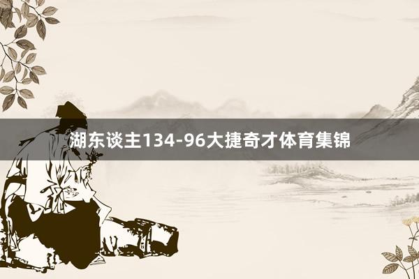 湖东谈主134-96大捷奇才体育集锦