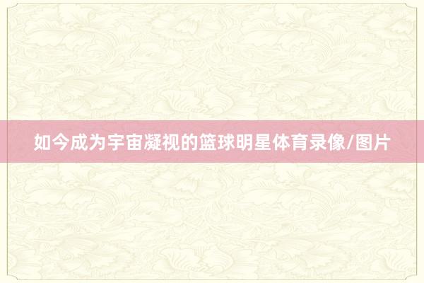 如今成为宇宙凝视的篮球明星体育录像/图片