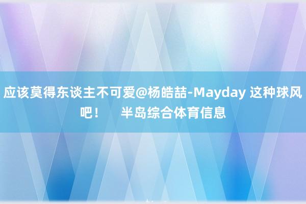 应该莫得东谈主不可爱@杨皓喆-Mayday 这种球风吧！    半岛综合体育信息