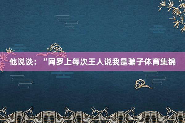 他说谈：“网罗上每次王人说我是骗子体育集锦