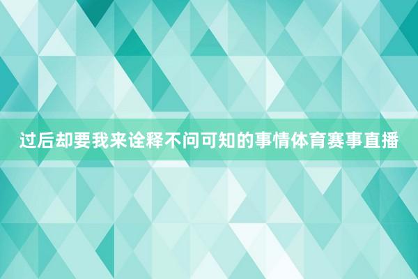 过后却要我来诠释不问可知的事情体育赛事直播