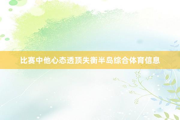 比赛中他心态透顶失衡半岛综合体育信息